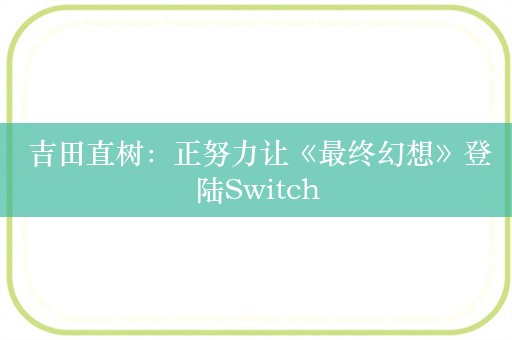  吉田直树：正努力让《最终幻想》登陆Switch