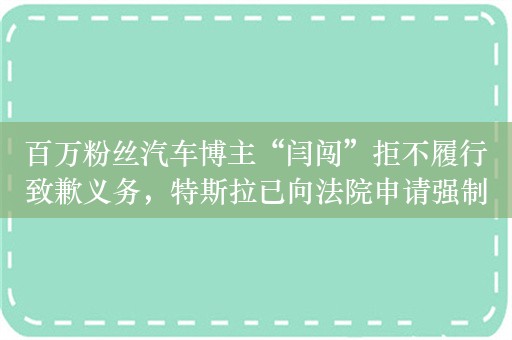 百万粉丝汽车博主“闫闯”拒不履行致歉义务，特斯拉已向法院申请强制执行