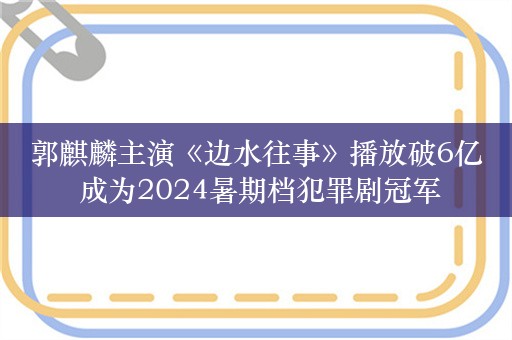 郭麒麟主演《边水往事》播放破6亿 成为2024暑期档犯罪剧冠军