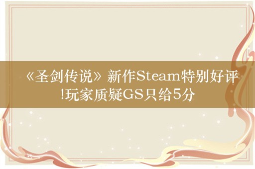  《圣剑传说》新作Steam特别好评!玩家质疑GS只给5分