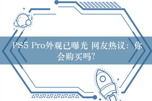  PS5 Pro外观已曝光 网友热议：你会购买吗？