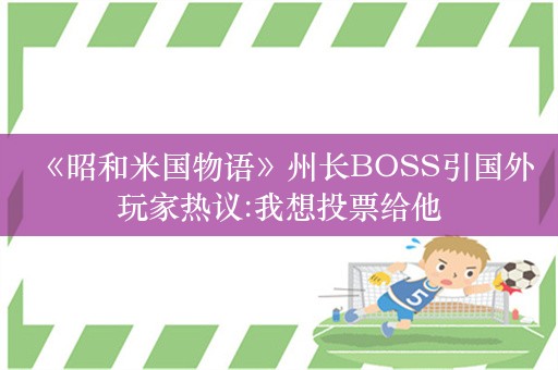  《昭和米国物语》州长BOSS引国外玩家热议:我想投票给他