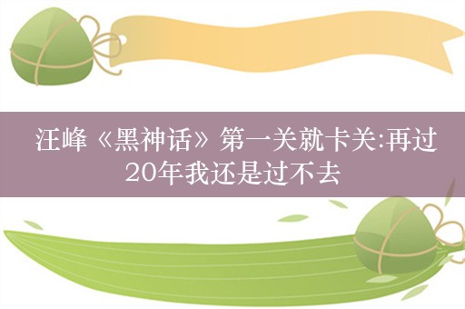  汪峰《黑神话》第一关就卡关:再过20年我还是过不去