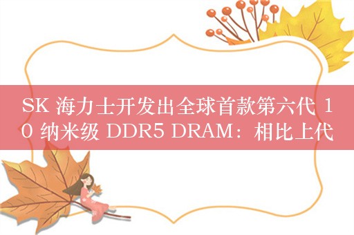 SK 海力士开发出全球首款第六代 10 纳米级 DDR5 DRAM：相比上代速度提升 11%