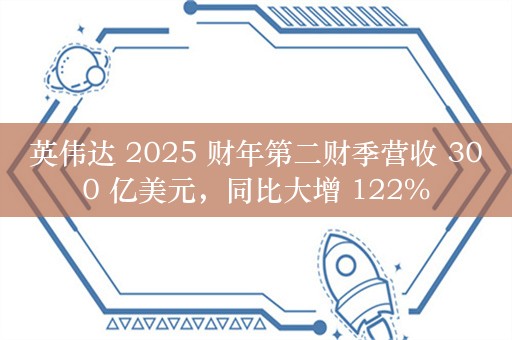 英伟达 2025 财年第二财季营收 300 亿美元，同比大增 122%