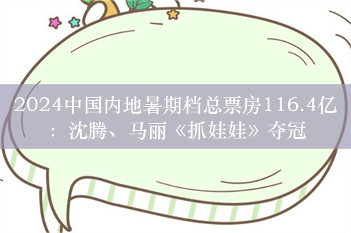 2024中国内地暑期档总票房116.4亿：沈腾、马丽《抓娃娃》夺冠