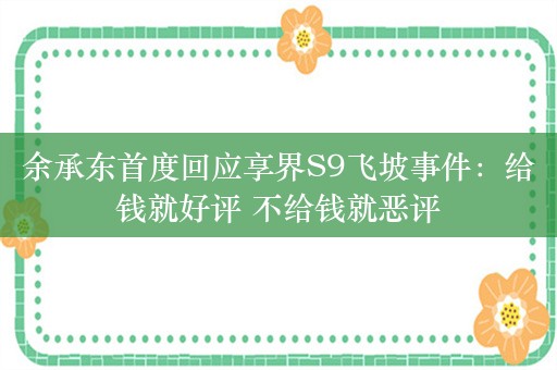 余承东首度回应享界S9飞坡事件：给钱就好评 不给钱就恶评