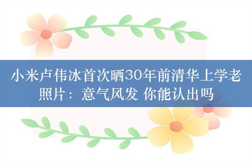 小米卢伟冰首次晒30年前清华上学老照片：意气风发 你能认出吗