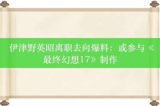  伊津野英昭离职去向爆料：或参与《最终幻想17》制作