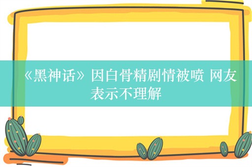  《黑神话》因白骨精剧情被喷 网友表示不理解