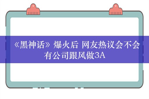  《黑神话》爆火后 网友热议会不会有公司跟风做3A