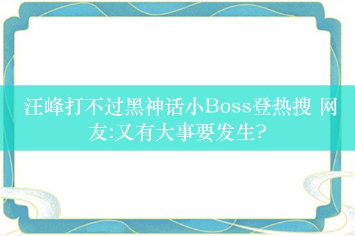  汪峰打不过黑神话小Boss登热搜 网友:又有大事要发生?