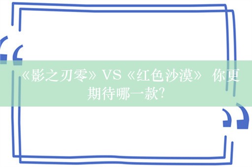  《影之刃零》VS《红色沙漠》 你更期待哪一款？