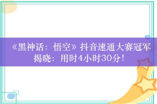  《黑神话：悟空》抖音速通大赛冠军揭晓：用时4小时30分！