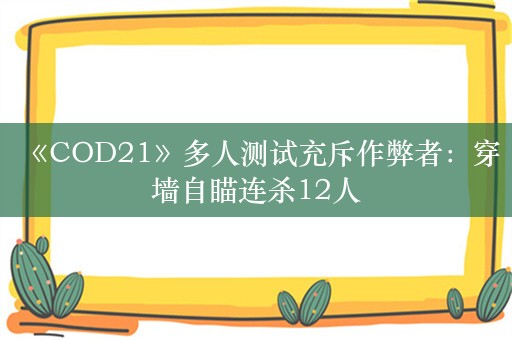  《COD21》多人测试充斥作弊者：穿墙自瞄连杀12人