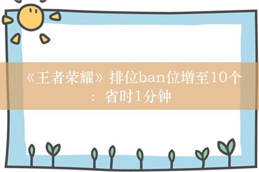  《王者荣耀》排位ban位增至10个：省时1分钟