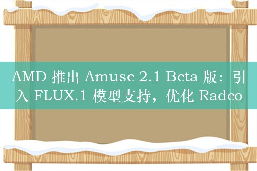 AMD 推出 Amuse 2.1 Beta 版：引入 FLUX.1 模型支持，优化 Radeon 独显和锐龙 APU 性能