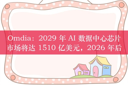 Omdia：2029 年 AI 数据中心芯片市场将达 1510 亿美元，2026 年后增长放缓