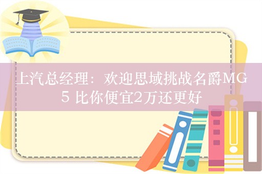 上汽总经理：欢迎思域挑战名爵MG5 比你便宜2万还更好