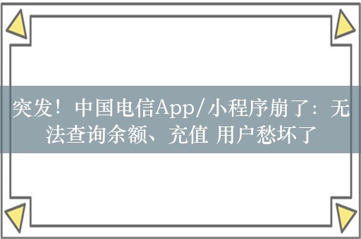 突发！中国电信App/小程序崩了：无法查询余额、充值 用户愁坏了