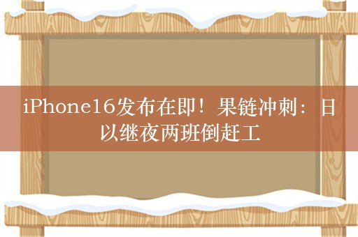 iPhone16发布在即！果链冲刺：日以继夜两班倒赶工