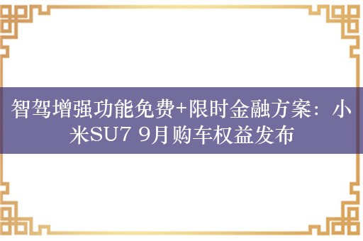 智驾增强功能免费+限时金融方案：小米SU7 9月购车权益发布