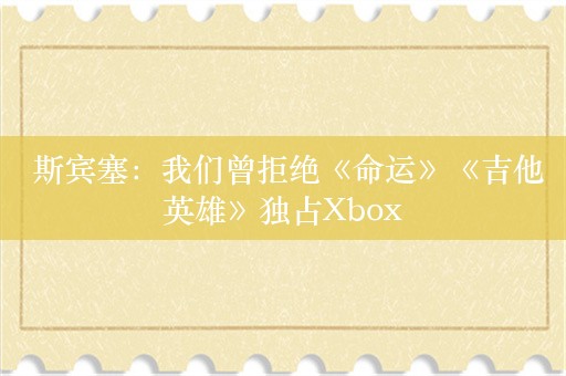  斯宾塞：我们曾拒绝《命运》《吉他英雄》独占Xbox