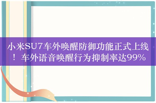 小米SU7车外唤醒防御功能正式上线！车外语音唤醒行为抑制率达99%