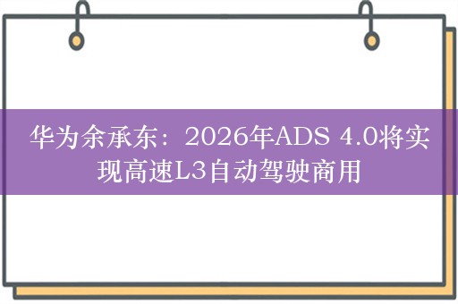 华为余承东：2026年ADS 4.0将实现高速L3自动驾驶商用