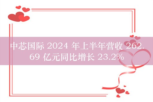 中芯国际 2024 年上半年营收 262.69 亿元同比增长 23.2%