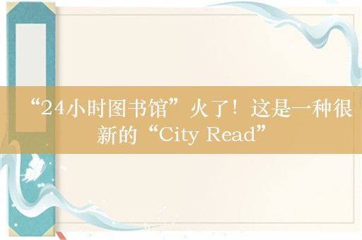 “24小时图书馆”火了！这是一种很新的“City Read”