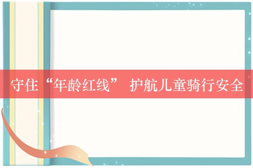 守住“年龄红线” 护航儿童骑行安全