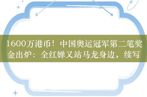 1600万港币！中国奥运冠军第二笔奖金出炉：全红婵又站马龙身边，续写荣耀之旅