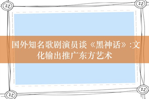  国外知名歌剧演员谈《黑神话》:文化输出推广东方艺术