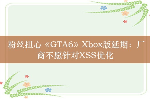  粉丝担心《GTA6》Xbox版延期：厂商不愿针对XSS优化