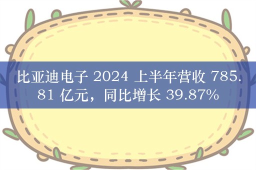 比亚迪电子 2024 上半年营收 785.81 亿元，同比增长 39.87%