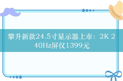 攀升新款24.5寸显示器上市：2K 240Hz屏仅1399元