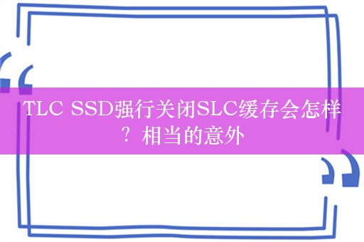 TLC SSD强行关闭SLC缓存会怎样？相当的意外