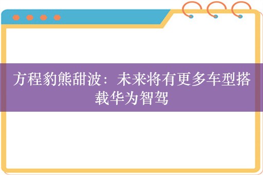 方程豹熊甜波：未来将有更多车型搭载华为智驾