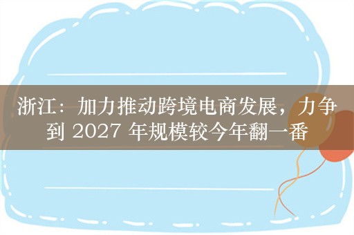 浙江：加力推动跨境电商发展，力争到 2027 年规模较今年翻一番