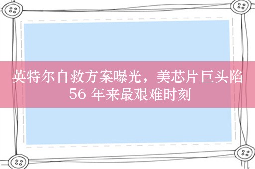 英特尔自救方案曝光，美芯片巨头陷 56 年来最艰难时刻