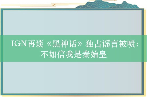  IGN再谈《黑神话》独占谣言被喷：不如信我是秦始皇