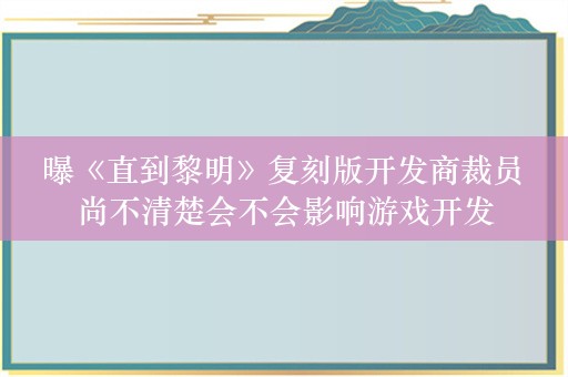  曝《直到黎明》复刻版开发商裁员 尚不清楚会不会影响游戏开发