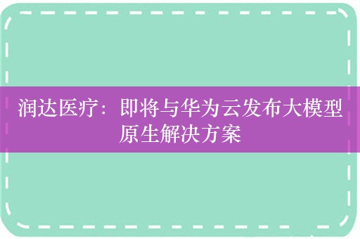 润达医疗：即将与华为云发布大模型原生解决方案