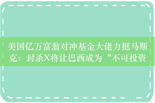 美国亿万富翁对冲基金大佬力挺马斯克：封杀X将让巴西成为“不可投资市场”！会赶走投资者并损害巴西