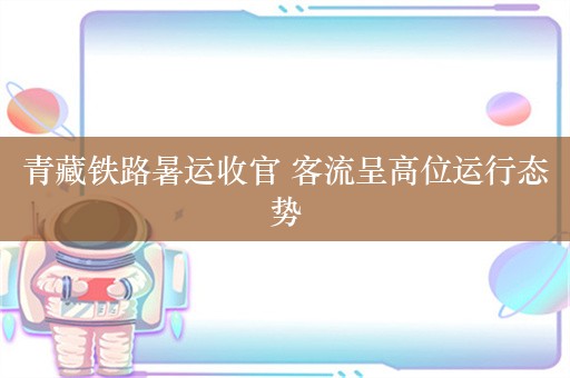 青藏铁路暑运收官 客流呈高位运行态势