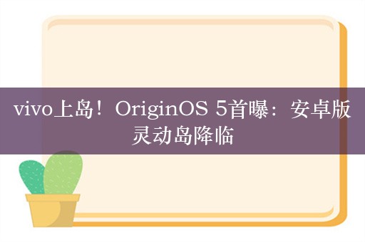 vivo上岛！OriginOS 5首曝：安卓版灵动岛降临