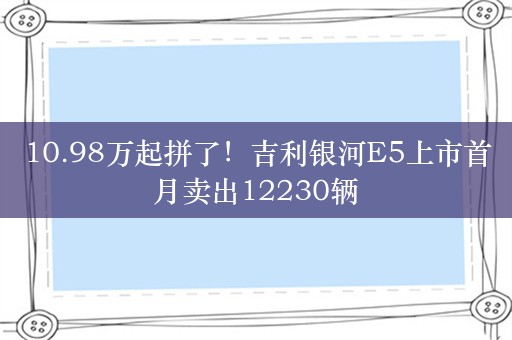 10.98万起拼了！吉利银河E5上市首月卖出12230辆