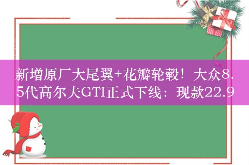 新增原厂大尾翼+花瓣轮毂！大众8.5代高尔夫GTI正式下线：现款22.98万起