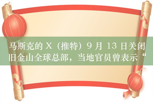 马斯克的 X（推特）9 月 13 日关闭旧金山全球总部，当地官员曾表示“并不伤心”